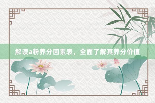 解读a粉养分因素表，全面了解其养分价值