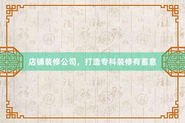 店铺装修公司，打造专科装修有蓄意
