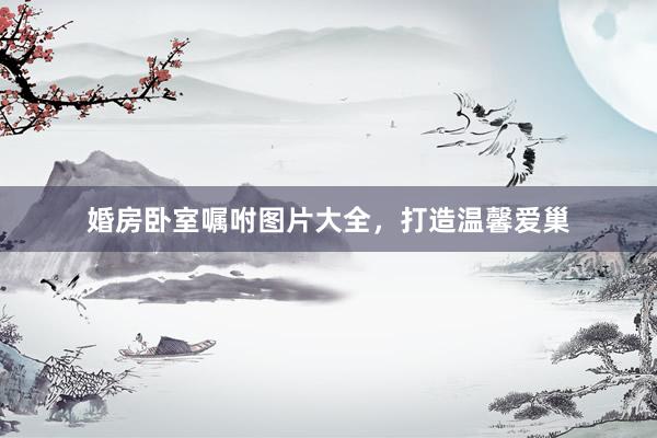 婚房卧室嘱咐图片大全,打造温馨爱巢