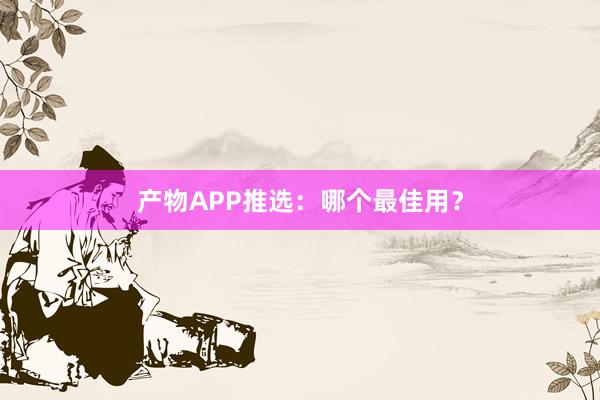 产物APP推选：哪个最佳用？